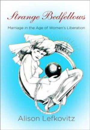 Strange Bedfellows: Marriage in the Age of Women's Liberation by Alison Lefkovitz, PhD’10