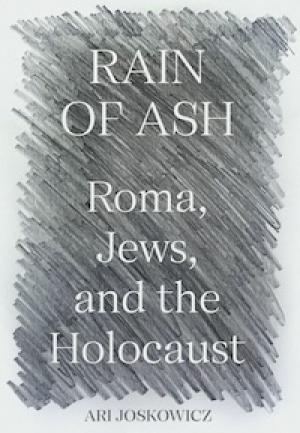 Rain of Ash: Roma, Jews and the Holocaust by Ari Joskowicz, PhD '08