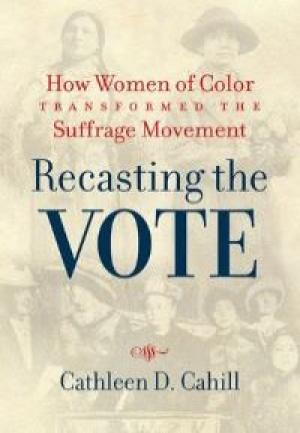 Recasting the Vote: How Women of Color Transformed the Suffrage Movement by Cathleen D. Cahill, PhD '04