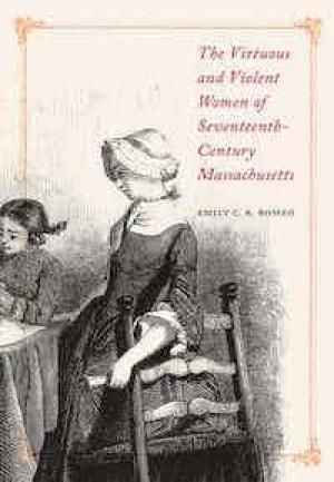 The Virtuous and Violent Women of Seventeenth-Century Massachusetts by Emily Romeo, PhD'17