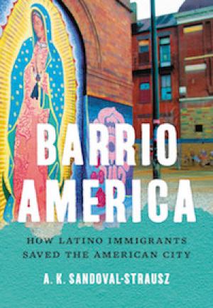 Barrio America: How Latino Immigrants Saved the American City by A.K. Sandoval-Strausz, PhD '02