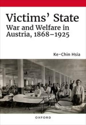 Victims' State: War and Welfare in Austria, 1868-1925 by Ke-Chin Hsia PhD '13