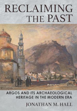 Reclaiming the Past: Argos and its Archaeological Heritage in the Modern Era by Jonathan M. Hall 
