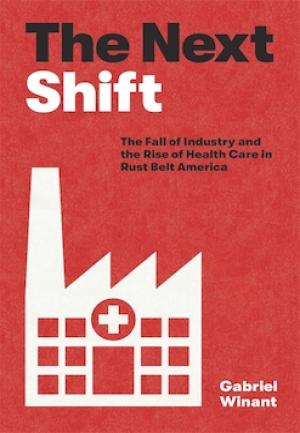 The Next Shift: The fall of Industry and the Rise of Health Care in Dust Belt America by Gabriel Winant 